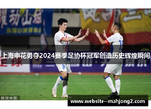 上海申花勇夺2024赛季足协杯冠军创造历史辉煌瞬间
