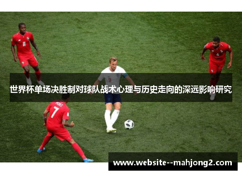 世界杯单场决胜制对球队战术心理与历史走向的深远影响研究