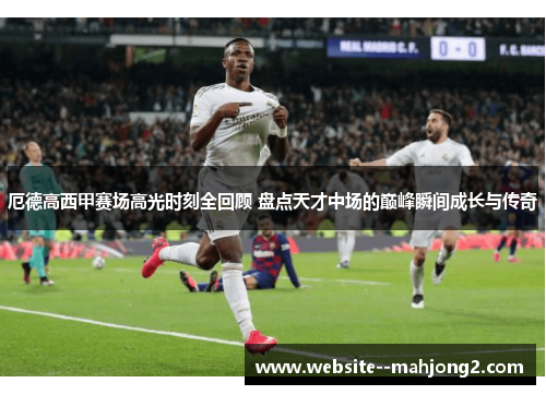 厄德高西甲赛场高光时刻全回顾 盘点天才中场的巅峰瞬间成长与传奇