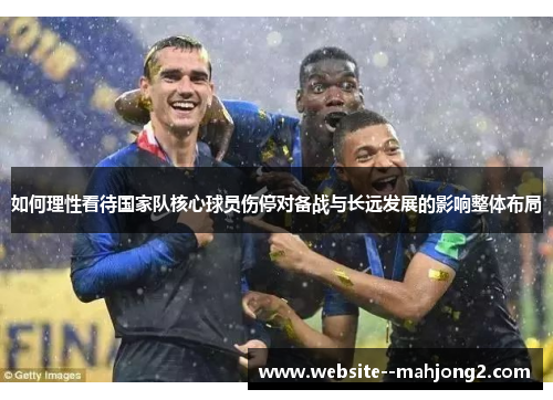 如何理性看待国家队核心球员伤停对备战与长远发展的影响整体布局