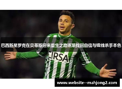巴西新星罗克在贝蒂斯迎来重生之路逐渐找回自信与锋线杀手本色