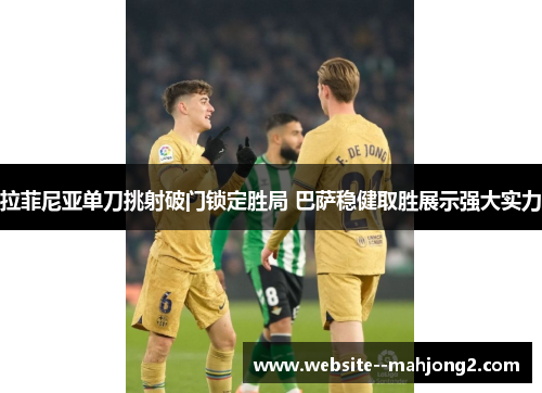 拉菲尼亚单刀挑射破门锁定胜局 巴萨稳健取胜展示强大实力